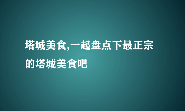 塔城美食,一起盘点下最正宗的塔城美食吧