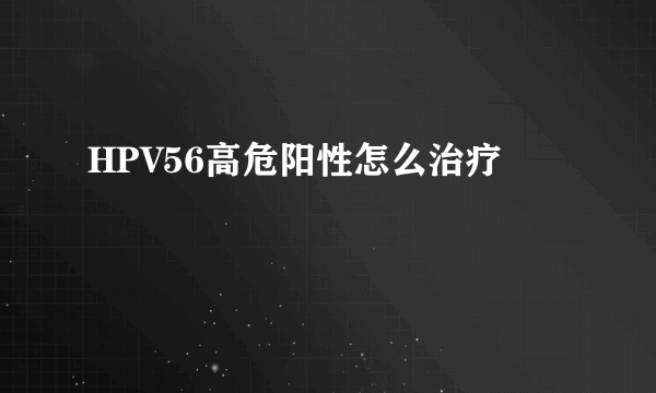 HPV56高危阳性怎么治疗