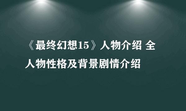 《最终幻想15》人物介绍 全人物性格及背景剧情介绍