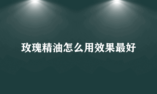 玫瑰精油怎么用效果最好