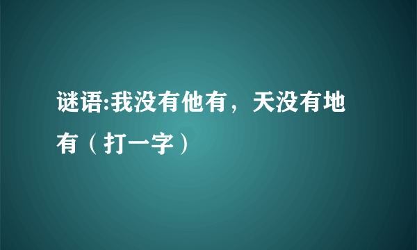 谜语:我没有他有，天没有地有（打一字）