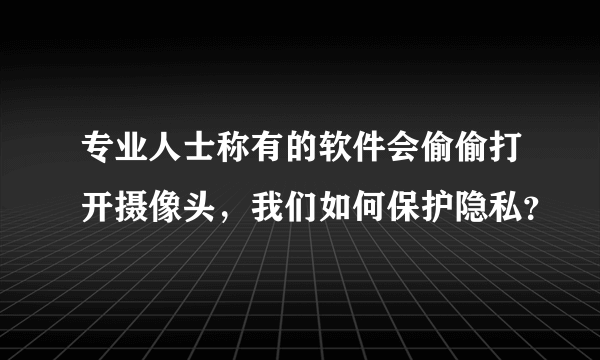 专业人士称有的软件会偷偷打开摄像头，我们如何保护隐私？