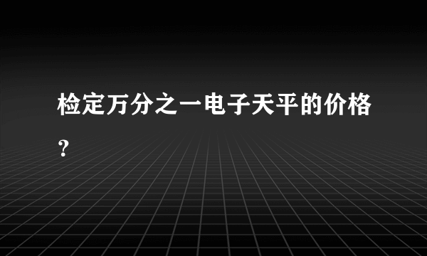 检定万分之一电子天平的价格？