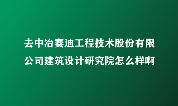 去中冶赛迪工程技术股份有限公司建筑设计研究院怎么样啊