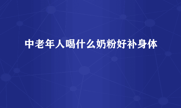 中老年人喝什么奶粉好补身体