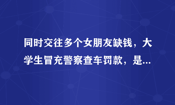 同时交往多个女朋友缺钱，大学生冒充警察查车罚款，是如何被警方发现的？