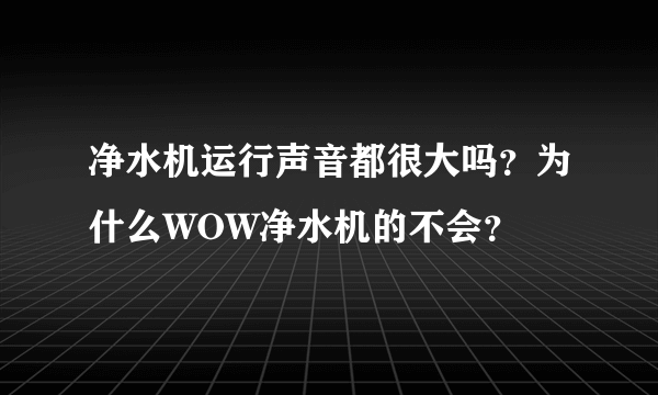 净水机运行声音都很大吗？为什么WOW净水机的不会？