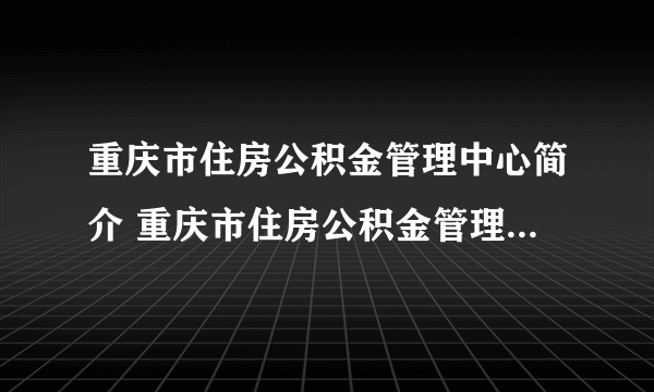 重庆市住房公积金管理中心简介 重庆市住房公积金管理中心相关介绍