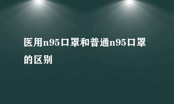 医用n95口罩和普通n95口罩的区别