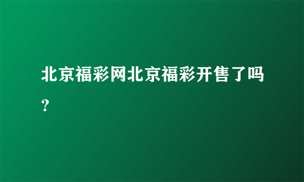 北京福彩网北京福彩开售了吗？