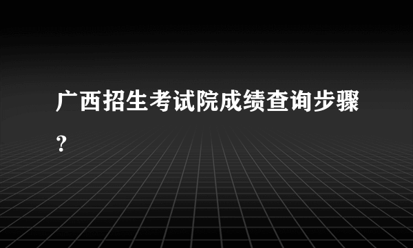 广西招生考试院成绩查询步骤？