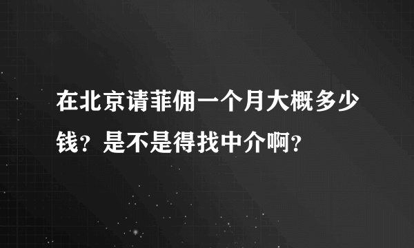 在北京请菲佣一个月大概多少钱？是不是得找中介啊？