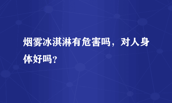 烟雾冰淇淋有危害吗，对人身体好吗？