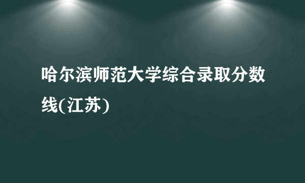 哈尔滨师范大学综合录取分数线(江苏)