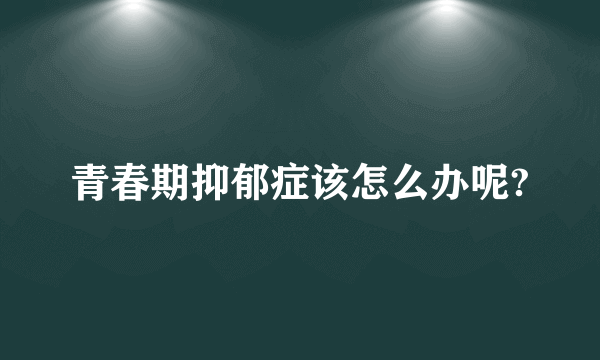 青春期抑郁症该怎么办呢?