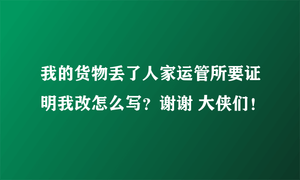 我的货物丢了人家运管所要证明我改怎么写？谢谢 大侠们！