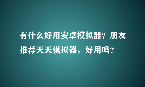 有什么好用安卓模拟器？朋友推荐天天模拟器，好用吗？