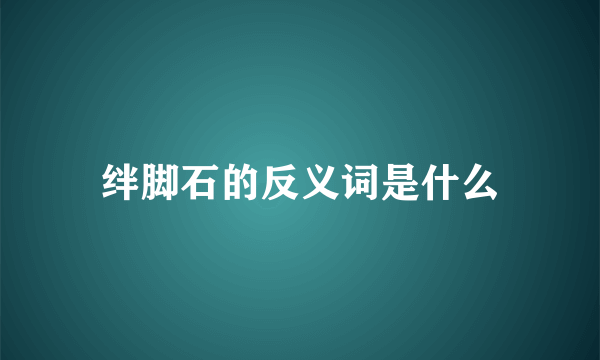 绊脚石的反义词是什么