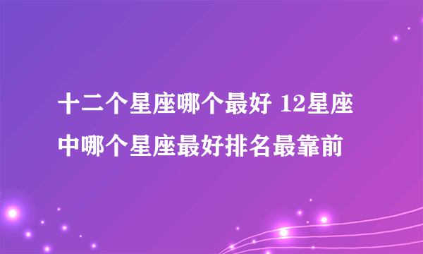 十二个星座哪个最好 12星座中哪个星座最好排名最靠前