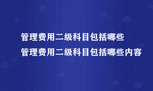 管理费用二级科目包括哪些 管理费用二级科目包括哪些内容