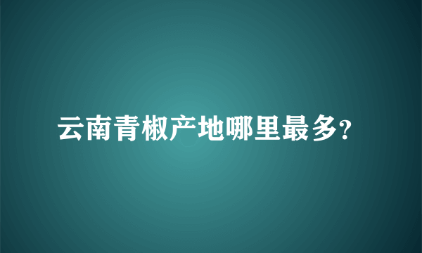 云南青椒产地哪里最多？