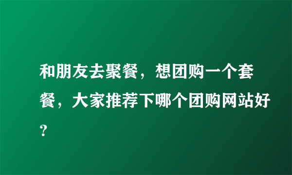 和朋友去聚餐，想团购一个套餐，大家推荐下哪个团购网站好？