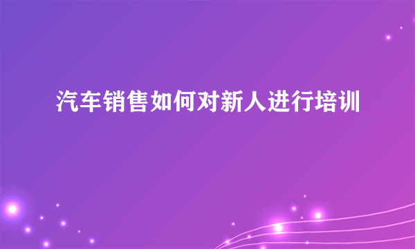 汽车销售如何对新人进行培训