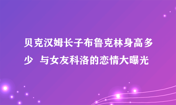 贝克汉姆长子布鲁克林身高多少  与女友科洛的恋情大曝光