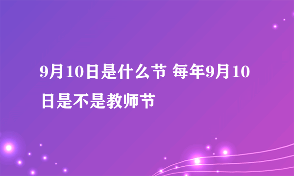 9月10日是什么节 每年9月10日是不是教师节