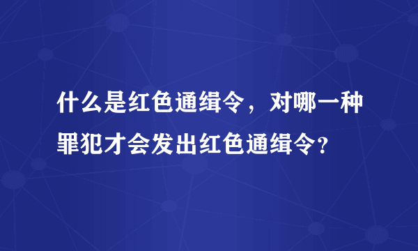 什么是红色通缉令，对哪一种罪犯才会发出红色通缉令？