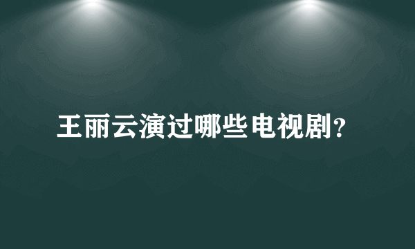 王丽云演过哪些电视剧？