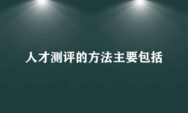 人才测评的方法主要包括