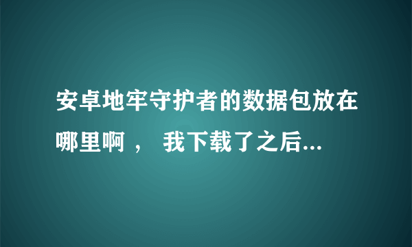 安卓地牢守护者的数据包放在哪里啊 ， 我下载了之后放在根目录， 根本没用， 打开游戏的时候照样要下载。