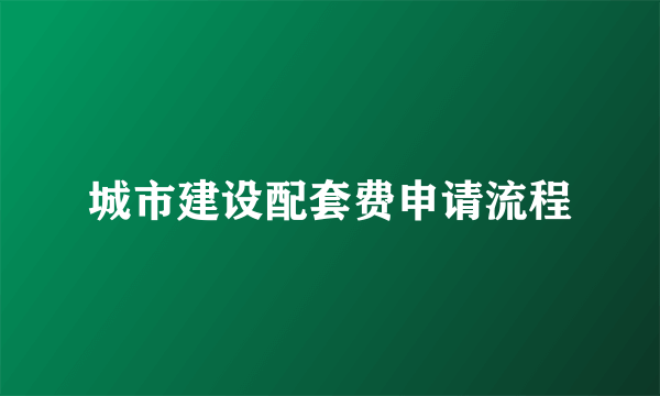 城市建设配套费申请流程