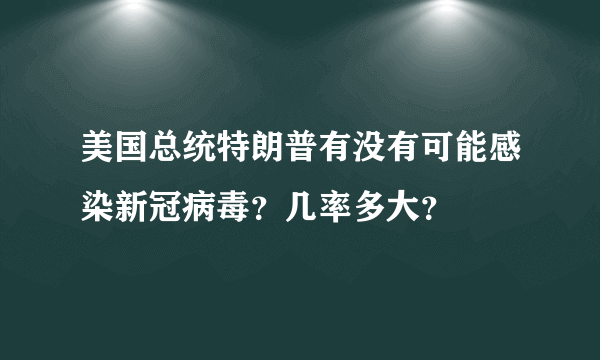 美国总统特朗普有没有可能感染新冠病毒？几率多大？