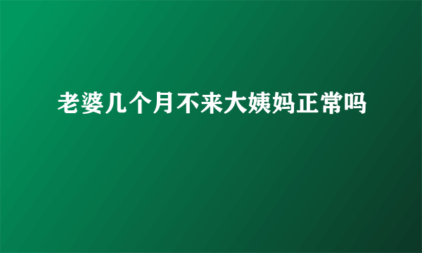 老婆几个月不来大姨妈正常吗