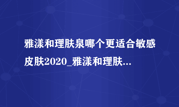 雅漾和理肤泉哪个更适合敏感皮肤2020_雅漾和理肤泉哪个更好用