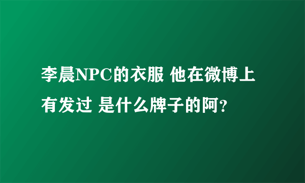 李晨NPC的衣服 他在微博上有发过 是什么牌子的阿？