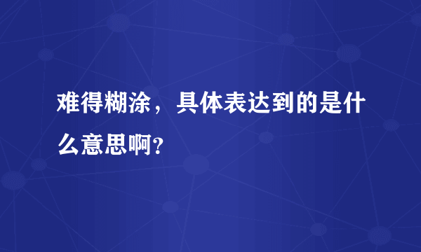 难得糊涂，具体表达到的是什么意思啊？