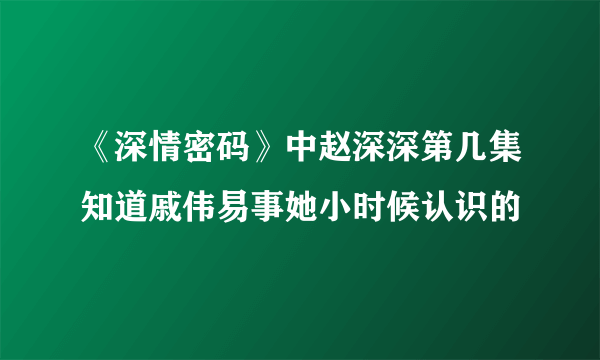 《深情密码》中赵深深第几集知道戚伟易事她小时候认识的