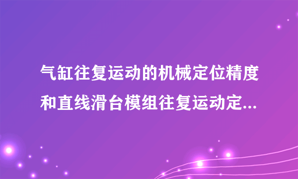 气缸往复运动的机械定位精度和直线滑台模组往复运动定位精度那个更高些？