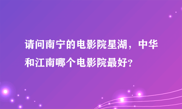 请问南宁的电影院星湖，中华和江南哪个电影院最好？