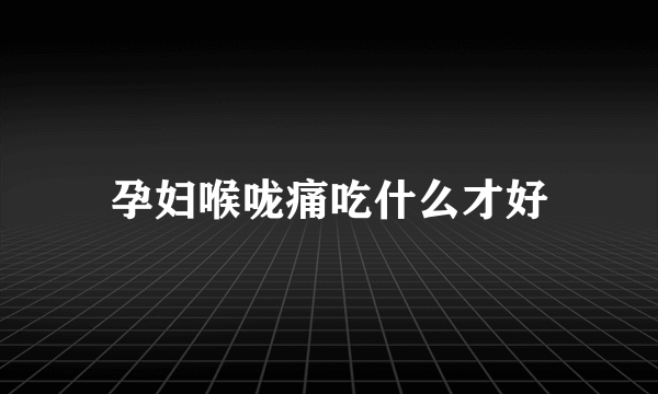 孕妇喉咙痛吃什么才好