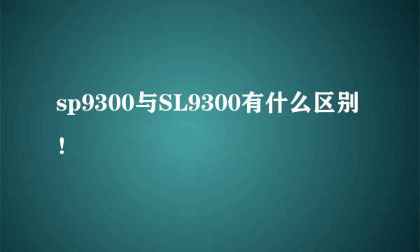 sp9300与SL9300有什么区别！