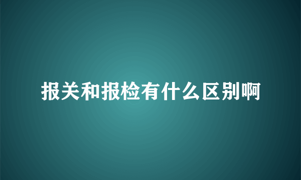 报关和报检有什么区别啊