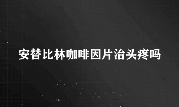 安替比林咖啡因片治头疼吗