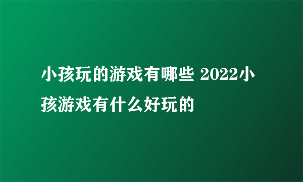 小孩玩的游戏有哪些 2022小孩游戏有什么好玩的