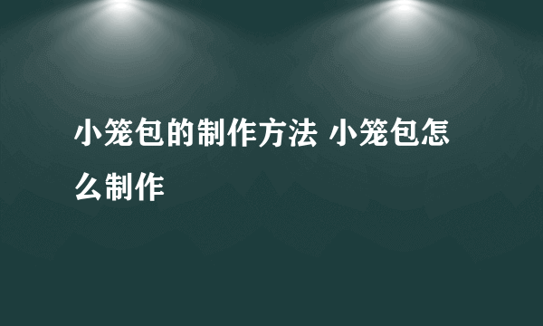 小笼包的制作方法 小笼包怎么制作