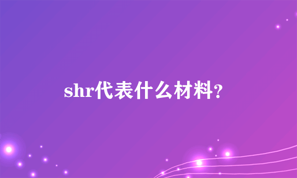 shr代表什么材料？