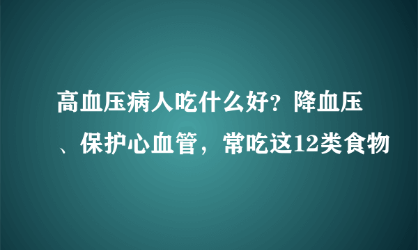 高血压病人吃什么好？降血压、保护心血管，常吃这12类食物